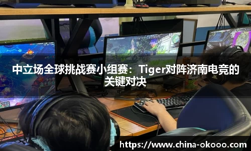 中立场全球挑战赛小组赛：Tiger对阵济南电竞的关键对决