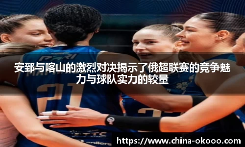 安郅与喀山的激烈对决揭示了俄超联赛的竞争魅力与球队实力的较量