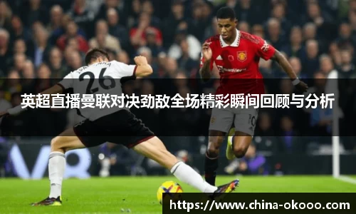 英超直播曼联对决劲敌全场精彩瞬间回顾与分析